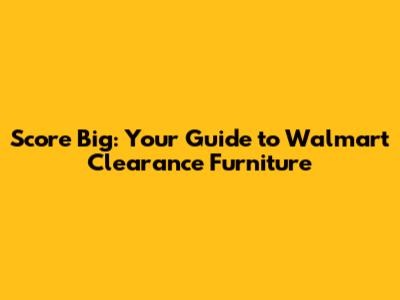 Score Big: Your Guide to Walmart Clearance Furniture