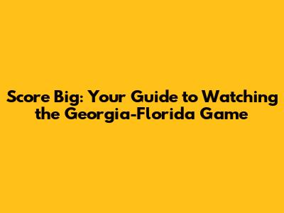 Score Big: Your Guide to Watching the Georgia-Florida Game