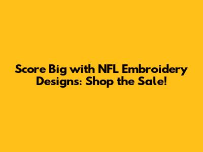 Score Big with NFL Embroidery Designs: Shop the Sale!