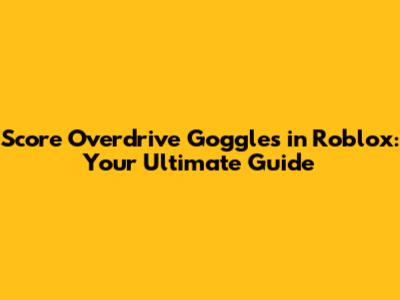 Score Overdrive Goggles in Roblox: Your Ultimate Guide