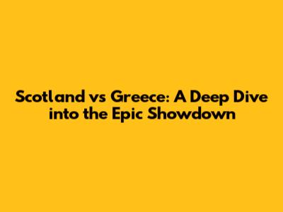 Scotland vs Greece: A Deep Dive into the Epic Showdown