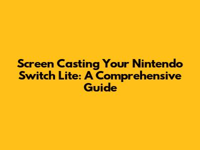 Screen Casting Your Nintendo Switch Lite: A Comprehensive Guide