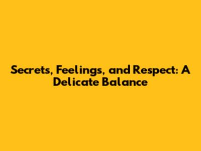 Secrets, Feelings, and Respect: A Delicate Balance