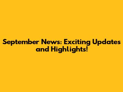 September News: Exciting Updates and Highlights!
