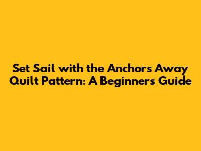 Set Sail with the Anchors Away Quilt Pattern: A Beginner's Guide