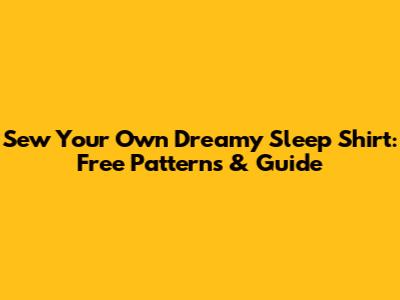 Sew Your Own Dreamy Sleep Shirt: Free Patterns & Guide