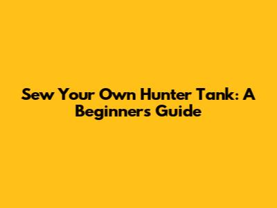 Sew Your Own Hunter Tank: A Beginner's Guide