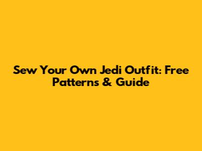 Sew Your Own Jedi Outfit: Free Patterns & Guide