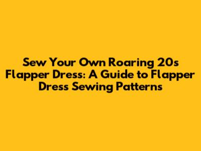 Sew Your Own Roaring 20s Flapper Dress: A Guide to Flapper Dress Sewing Patterns