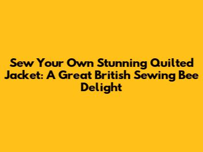 Sew Your Own Stunning Quilted Jacket: A Great British Sewing Bee Delight