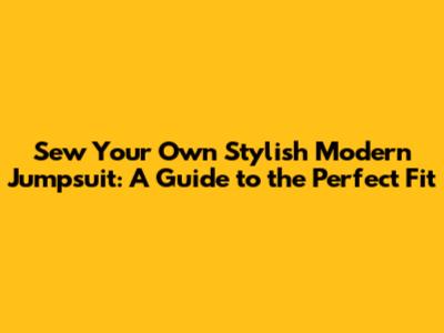 Sew Your Own Stylish Modern Jumpsuit: A Guide to the Perfect Fit
