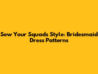 Sew Your Squad's Style: Bridesmaid Dress Patterns