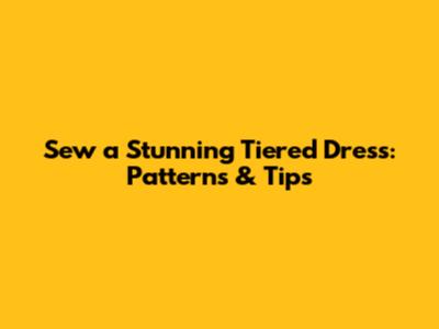 Sew a Stunning Tiered Dress: Patterns & Tips