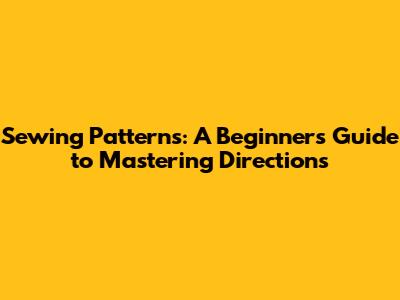 Sewing Patterns: A Beginner's Guide to Mastering Directions