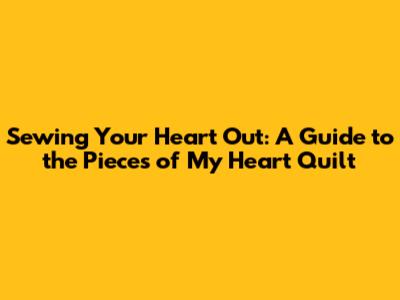 Sewing Your Heart Out: A Guide to the Pieces of My Heart Quilt