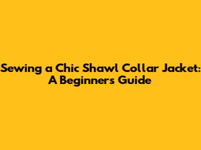 Sewing a Chic Shawl Collar Jacket: A Beginner's Guide
