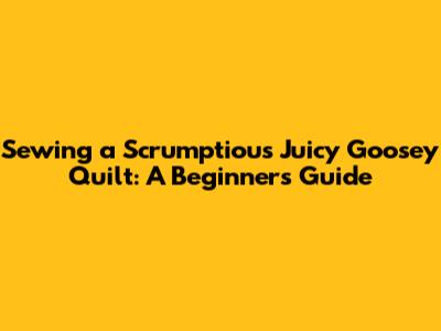 Sewing a Scrumptious Juicy Goosey Quilt: A Beginner's Guide
