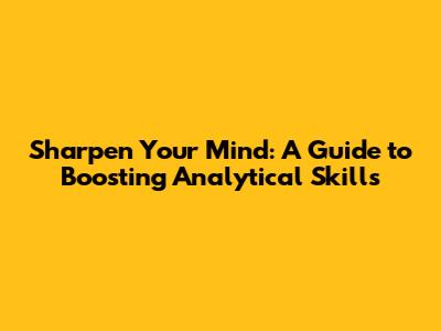 Sharpen Your Mind: A Guide to Boosting Analytical Skills