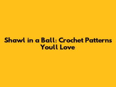 Shawl in a Ball: Crochet Patterns You'll Love