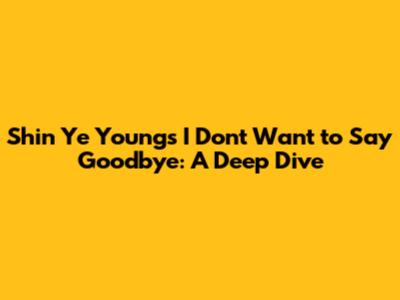 Shin Ye Young's 'I Don't Want to Say Goodbye': A Deep Dive