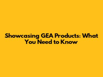 Showcasing GEA Products: What You Need to Know