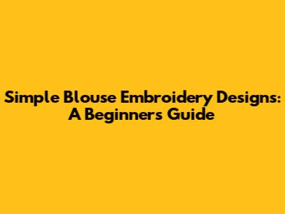 Simple Blouse Embroidery Designs: A Beginner's Guide