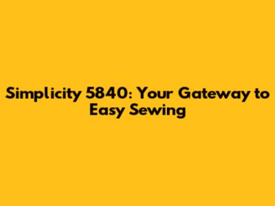 Simplicity 5840: Your Gateway to Easy Sewing