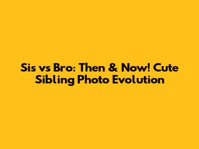 Sis vs Bro: Then & Now! Cute Sibling Photo Evolution