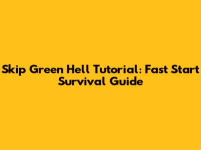 Skip Green Hell Tutorial: Fast Start Survival Guide