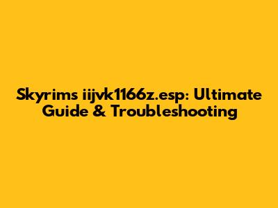 Skyrim's iijvk1166z.esp: Ultimate Guide & Troubleshooting