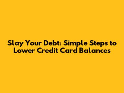 Slay Your Debt: Simple Steps to Lower Credit Card Balances