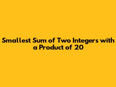 Smallest Sum of Two Integers with a Product of 20