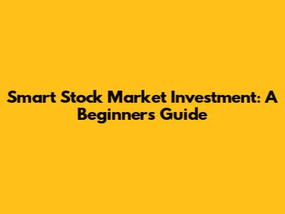 Smart Stock Market Investment: A Beginner's Guide