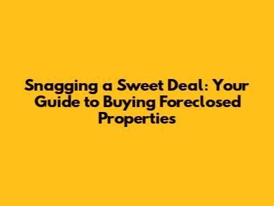 Snagging a Sweet Deal: Your Guide to Buying Foreclosed Properties