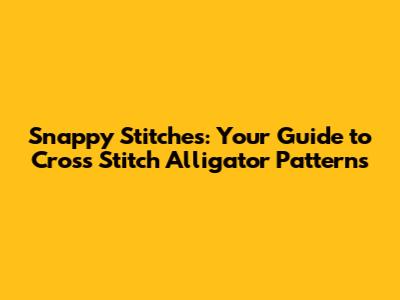 Snappy Stitches: Your Guide to Cross Stitch Alligator Patterns