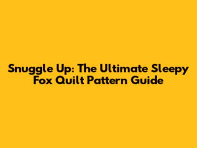 Snuggle Up: The Ultimate Sleepy Fox Quilt Pattern Guide
