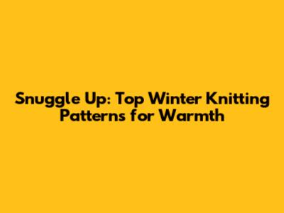 Snuggle Up: Top Winter Knitting Patterns for Warmth