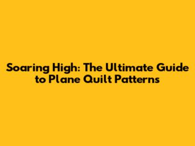 Soaring High: The Ultimate Guide to Plane Quilt Patterns