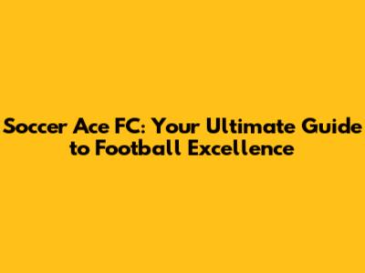 Soccer Ace FC: Your Ultimate Guide to Football Excellence