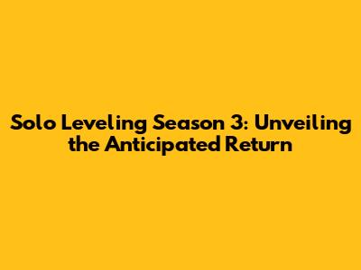 Solo Leveling Season 3: Unveiling the Anticipated Return