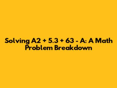 Solving A2 + 5.3 + 63 - A: A Math Problem Breakdown