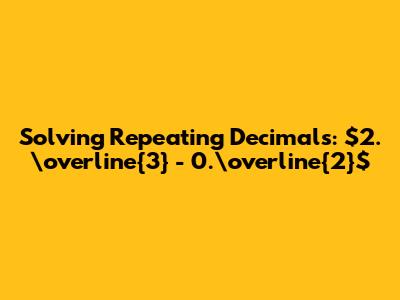Solving Repeating Decimals: $2.\overline{3} - 0.\overline{2}$
