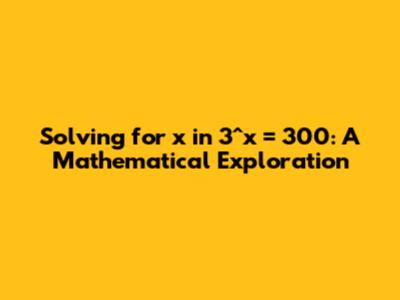 Solving for x in 3^x = 300: A Mathematical Exploration