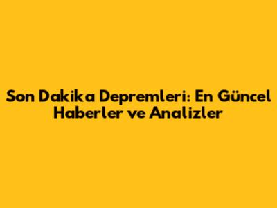 Son Dakika Depremleri: En Güncel Haberler ve Analizler