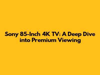 Sony 85-Inch 4K TV: A Deep Dive into Premium Viewing