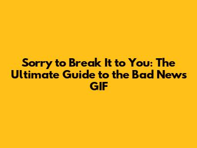 Sorry to Break It to You: The Ultimate Guide to the 'Bad News' GIF