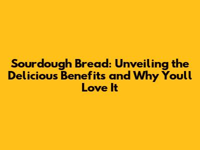 Sourdough Bread: Unveiling the Delicious Benefits and Why You'll Love It