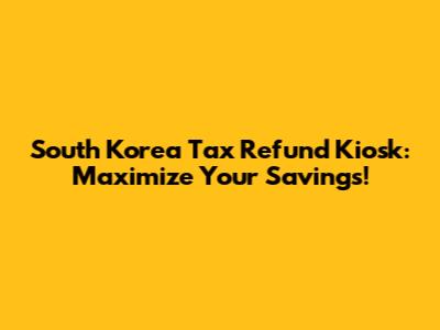 South Korea Tax Refund Kiosk: Maximize Your Savings!