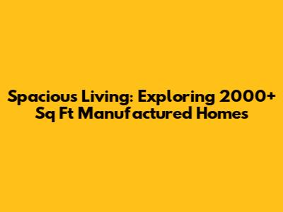 Spacious Living: Exploring 2000+ Sq Ft Manufactured Homes