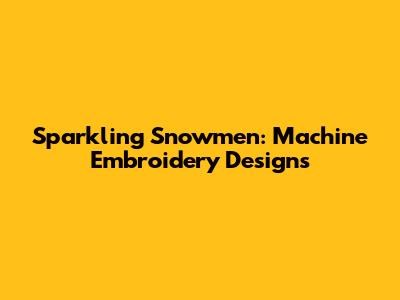 Sparkling Snowmen: Machine Embroidery Designs